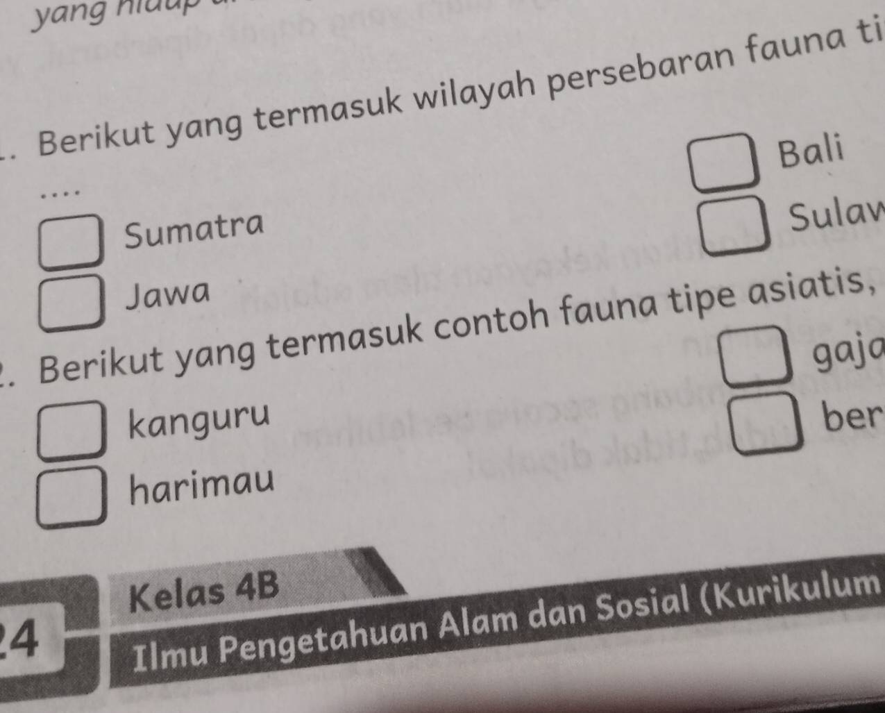 yang hluup 
. Berikut yang termasuk wilayah persebaran fauna ti 
Bali 
… 
Sumatra 
Sulav 
Jawa 
. Berikut yang termasuk contoh fauna tipe asiatis, 
gaja 
kanguru ber 
harimau 
Kelas 4B 
4 
Ilmu Pengetahuan Alam dan Sosial (Kurikulum