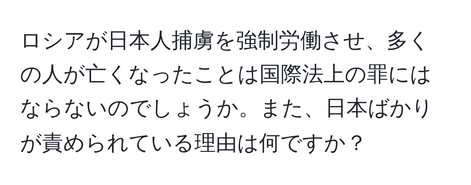 ロシアが日本人捕虜を強制労働させ、多くの人が亡くなったことは国際法上の罪にはならないのでしょうか。また、日本ばかりが責められている理由は何ですか？