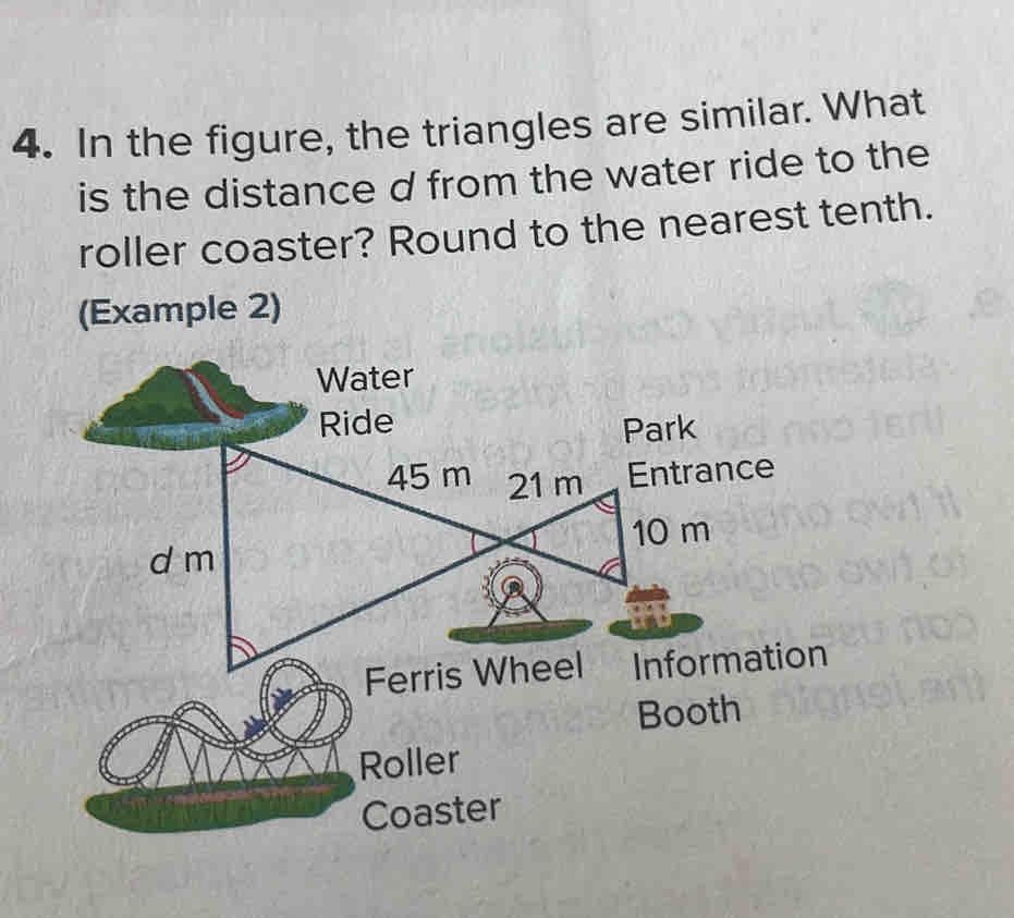 In the figure, the triangles are similar. What 
is the distance d from the water ride to the 
roller coaster? Round to the nearest tenth. 
(Example 2) 
oller 
oaster