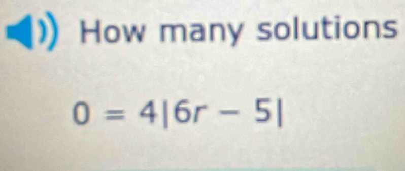 How many solutions
0=4|6r-5|