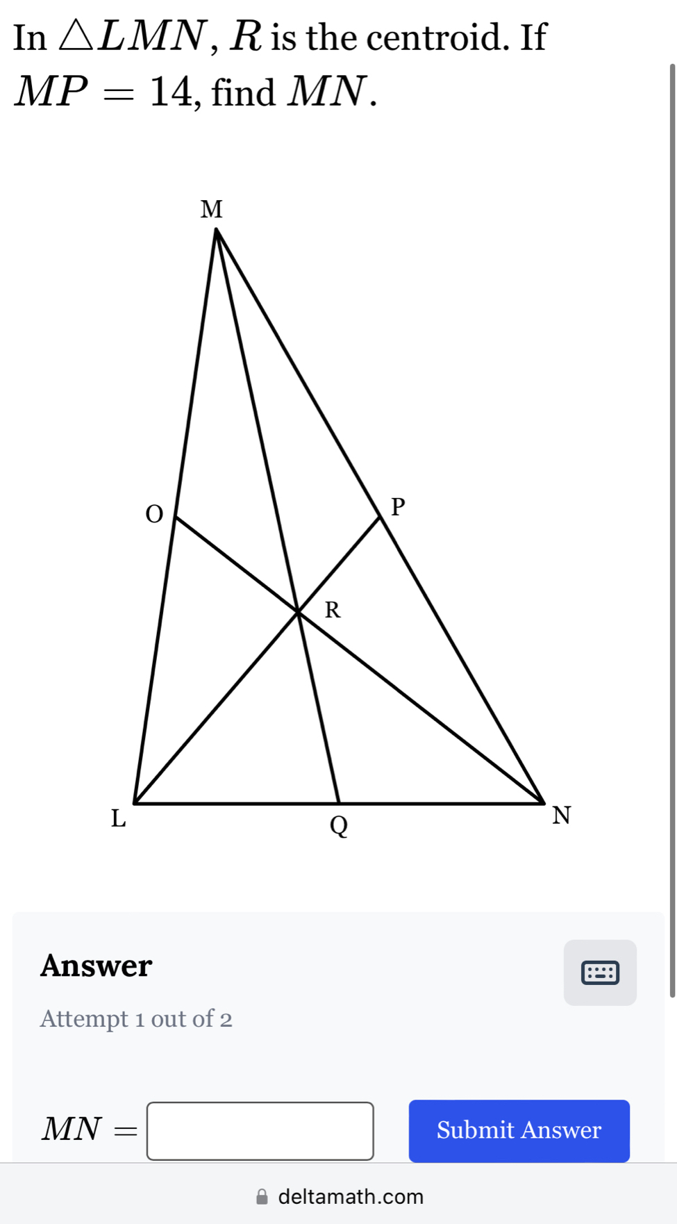 In △ LMN , R is the centroid. If
MP=14 , find MN. 
Answer 
Attempt 1 out of 2
MN=□ Submit Answer 
deltamath.com