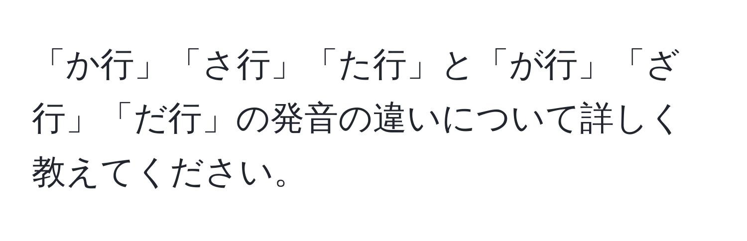 「か行」「さ行」「た行」と「が行」「ざ行」「だ行」の発音の違いについて詳しく教えてください。