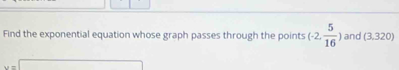 Find the exponential equation whose graph passes through the points (-2, 5/16 ) and (3,320)
y=□