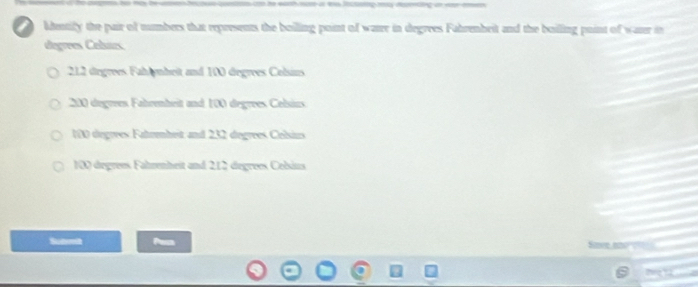 Menily the pair of numbers that represents the boilling point of waire in degrees Fahrembeit and the builling point of waser in
degrees Celsars.
212 degrees Fahlynbeit and 100 degrees Colsius
200 degrees Fahrenheit and 100 degrees. Celsius.
100 degrees Fatrembest and 232 degrees Celsius
100 degrees Falrenheit and 212 degrees Celsins
Save an
N