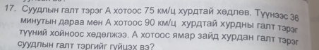 Суудлын галт тэрэг А хотоос 75 кмίц хурдтай хθдлθв. Тγγнзэс 36
минутыен дараа мен А хотоос 9О км/ц хурдтай хурдны галт тэрэг 
тγуний хойноос хеделжээ. А хотоос ямар зайд хурдан галт тэрзг 
Cуудлын галт τэргийг гγйμэх вə?