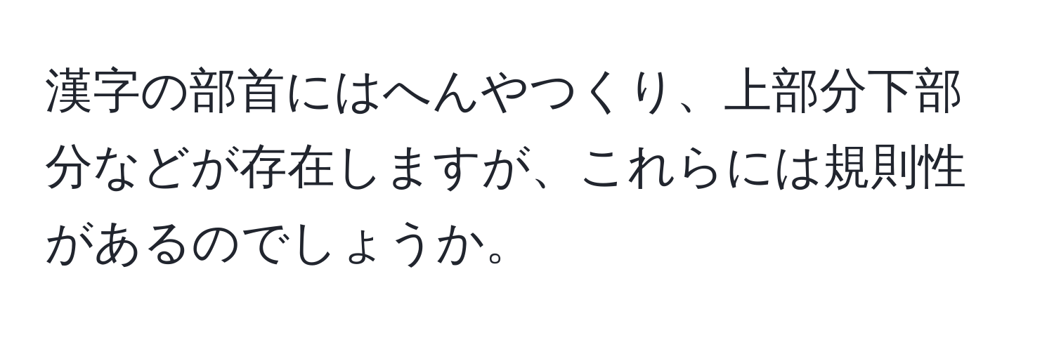 漢字の部首にはへんやつくり、上部分下部分などが存在しますが、これらには規則性があるのでしょうか。