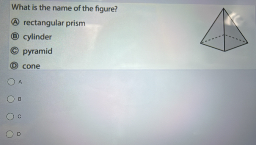 What is the name of the figure?
Ⓐ rectangular prism
Ⓑ cylinder
。 pyramid
D cone
A
B
C
D