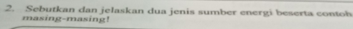 Sebutkan dan jelaskan dua jenis sumber energi beserta contoh 
masing-masing!
