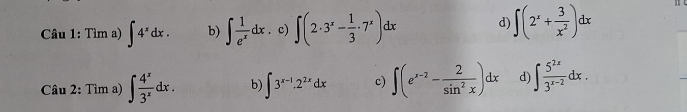 Tima) ∈t 4^xdx. b) ∈t  1/e^x dx.c)∈t (2· 3^x- 1/3 · 7^x)dx
d) ∈t (2^x+ 3/x^2 )dx
Câu 2: Tìm a) ∈t  4^x/3^x dx. ∈t 3^(x-1).2^(2x)dx c) ∈t (e^(x-2)- 2/sin^2x )dx d) ∈t  5^(2x)/3^(x-2) dx.
b)