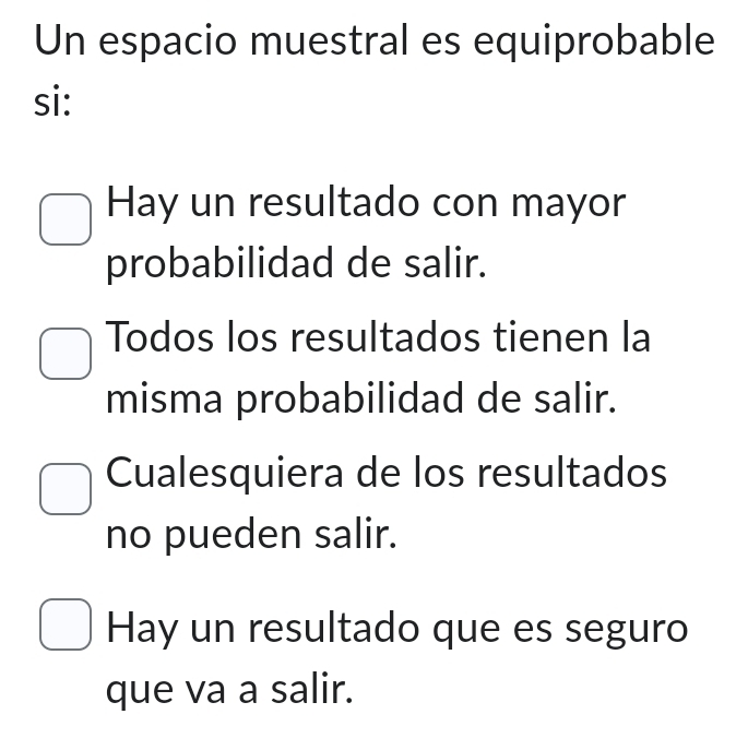 Un espacio muestral es equiprobable
si:
Hay un resultado con mayor
probabilidad de salir.
Todos los resultados tienen la
misma probabilidad de salir.
Cualesquiera de los resultados
no pueden salir.
Hay un resultado que es seguro
que va a salir.