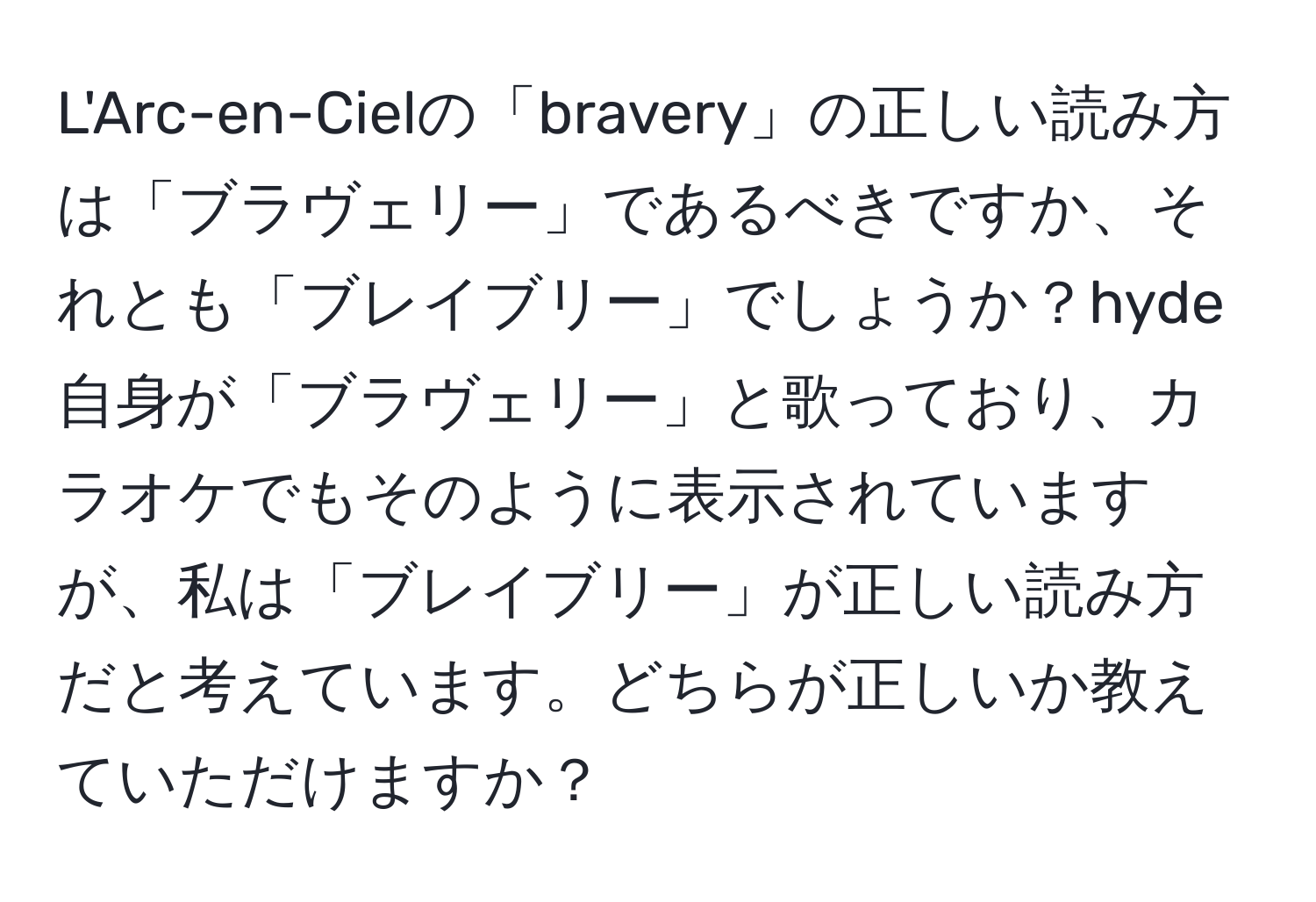 L'Arc-en-Cielの「bravery」の正しい読み方は「ブラヴェリー」であるべきですか、それとも「ブレイブリー」でしょうか？hyde自身が「ブラヴェリー」と歌っており、カラオケでもそのように表示されていますが、私は「ブレイブリー」が正しい読み方だと考えています。どちらが正しいか教えていただけますか？