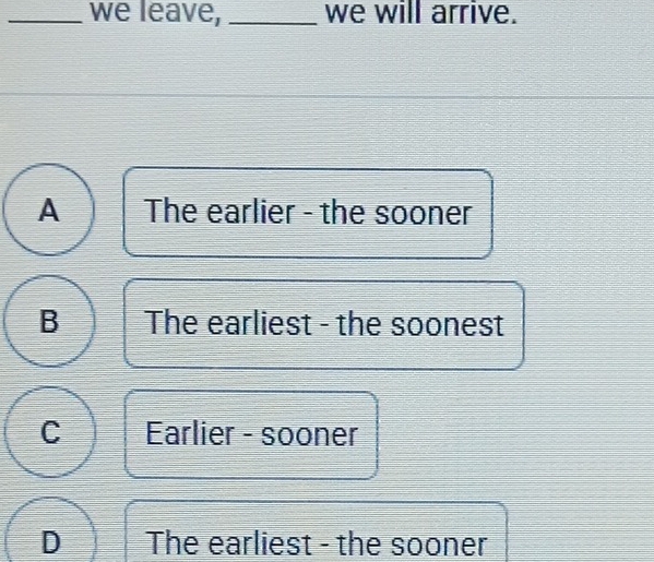 we leave, _we will arrive.
A The earlier - the sooner
B The earliest - the soonest
C Earlier - sooner
D The earliest - the sooner