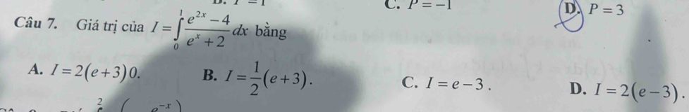 1-1
C. P=-1
D P=3
Câu 7. Giá trị của I=∈tlimits _0^(1frac e^2x)-4e^x+2dx bằng
A. I=2(e+3)0. B. I= 1/2 (e+3). I=2(e-3).
C. I=e-3. D.
2