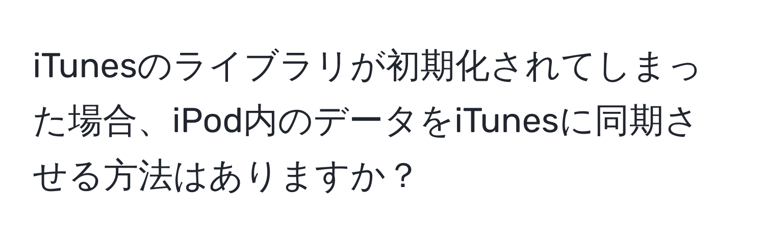 iTunesのライブラリが初期化されてしまった場合、iPod内のデータをiTunesに同期させる方法はありますか？