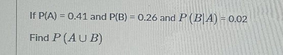 If P(A)=0.41 and P(B)=0.26 and P(B|A)=0.02
Find P(A∪ B)