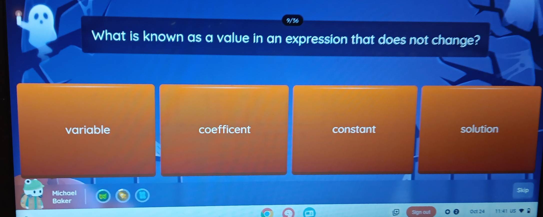 9/36
What is known as a value in an expression that does not change?
variable coefficent constant solution
Michael
Baker
Dct 24