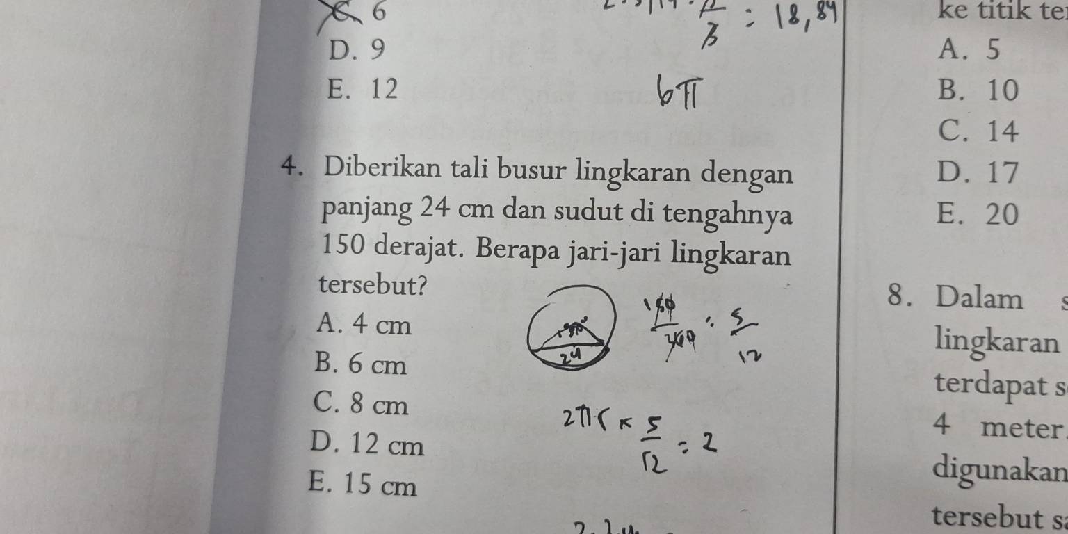 C6 ke titik te
D. 9 A. 5
E. 12 B. 10
C. 14
4. Diberikan tali busur lingkaran dengan D. 17
panjang 24 cm dan sudut di tengahnya E. 20
150 derajat. Berapa jari-jari lingkaran
tersebut? 8. Dalam
A. 4 cm lingkaran
B. 6 cm terdapat s
C. 8 cm 4 meter
D. 12 cm
E. 15 cm
digunakan
tersebut s