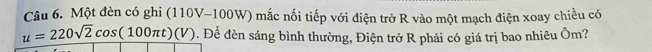 Một đèn có ghi (110V-100W) mắc nối tiếp với điện trở R vào một mạch điện xoay chiều có
u=220sqrt(2)cos (100π t)(V). Để đèn sáng bình thường, Điện trở R phải có giá trị bao nhiêu Ôm?