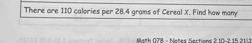 There are 110 calories per 28.4 grams of Cereal X. Find how many 
Math 078 - Notes Sections 2.10 - 2.15 21| 2