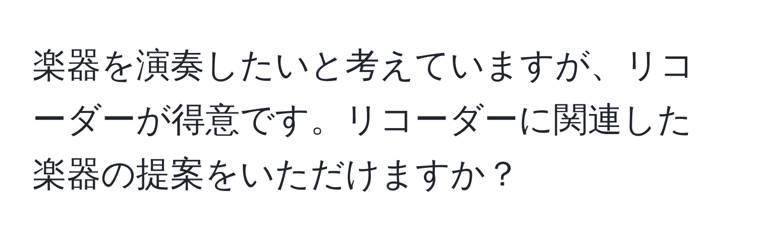 楽器を演奏したいと考えていますが、リコーダーが得意です。リコーダーに関連した楽器の提案をいただけますか？