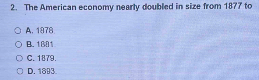 The American economy nearly doubled in size from 1877 to
A. 1878.
B. 1881.
C. 1879.
D. 1893.