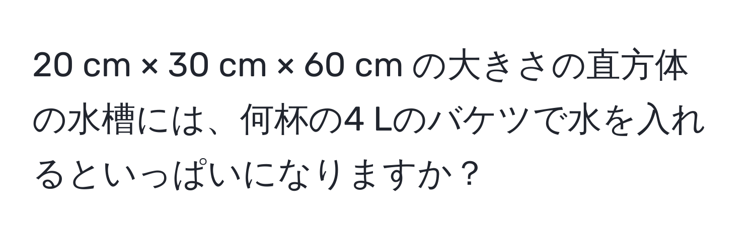 cm × 30 cm × 60 cm の大きさの直方体の水槽には、何杯の4 Lのバケツで水を入れるといっぱいになりますか？