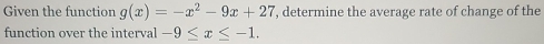 Given the function g(x)=-x^2-9x+27 , determine the average rate of change of the 
function over the interval -9≤ x≤ -1.
