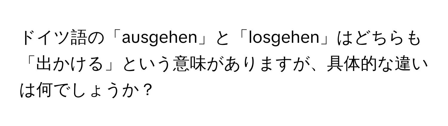 ドイツ語の「ausgehen」と「losgehen」はどちらも「出かける」という意味がありますが、具体的な違いは何でしょうか？