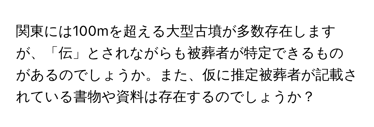 関東には100mを超える大型古墳が多数存在しますが、「伝」とされながらも被葬者が特定できるものがあるのでしょうか。また、仮に推定被葬者が記載されている書物や資料は存在するのでしょうか？