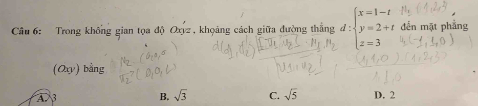 Trong không gian tọa độ Oxyz , khọảng cách giữa đường thắng d : beginarrayl x=1-t y=2+t z=3endarray. đến mặt phẳng
(Oxy) bằng
A 3 B. sqrt(3) C. sqrt(5) D. 2