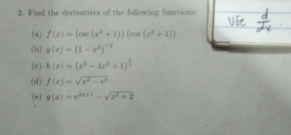 Find the derivatives of the following functions: 
(a) f(x)=(csc (x^2+1))(cot (x^2+1))
(b) g(x)=(1-x^2)^-2
(c) h(x)=(x^3-4x^2+1)^ 5/2 
(d) f(x)=sqrt(x^2-e^x)
(e) g(x)=e^(2x+1)-sqrt(x^3+2)