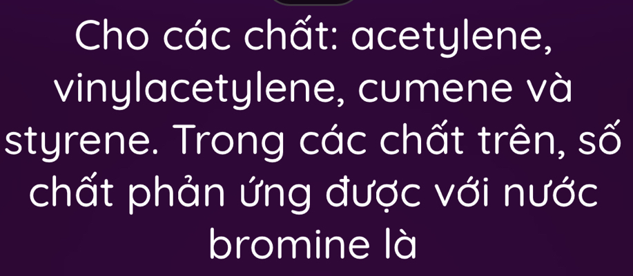 Cho các chất: acetylene, 
vinylacetylene, cumene và 
styrene. Trong các chất trên, số 
chất phản ứng được với nước 
bromine là