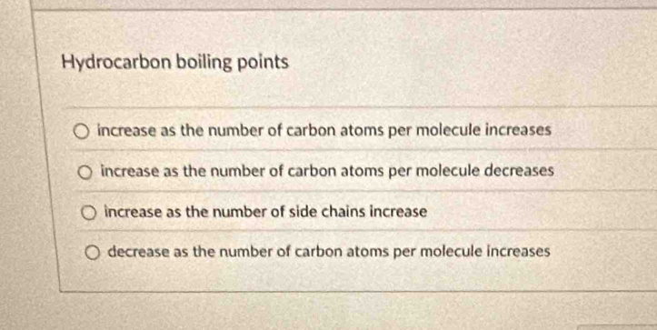 Hydrocarbon boiling points
increase as the number of carbon atoms per molecule increases
increase as the number of carbon atoms per molecule decreases
increase as the number of side chains increase
decrease as the number of carbon atoms per molecule increases