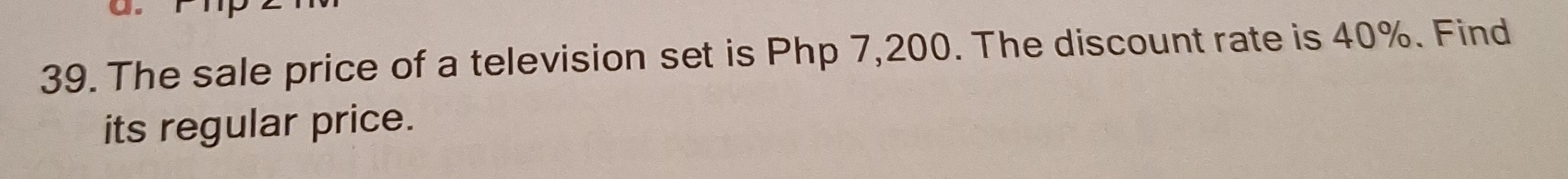 The sale price of a television set is Php 7,200. The discount rate is 40%. Find 
its regular price.