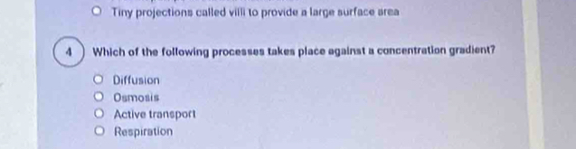 Tiny projections called viili to provide a large surface area
4 ) Which of the following processes takes place against a concentration gradient?
Diffusion
Osmosis
Active transport
Respiration