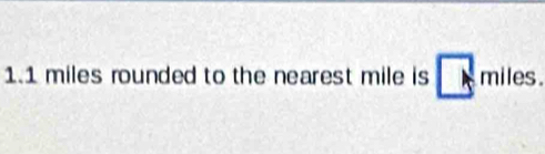1. 1 miles rounded to the nearest mile is miles.