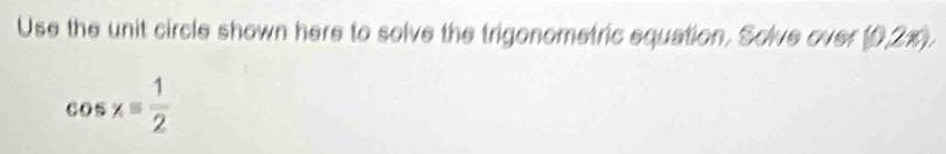 Use the unit circle shown here to solve the trigonometric equation. Solve over (0,21).
cos x= 1/2 