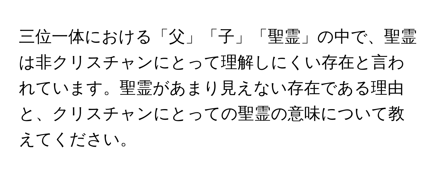 三位一体における「父」「子」「聖霊」の中で、聖霊は非クリスチャンにとって理解しにくい存在と言われています。聖霊があまり見えない存在である理由と、クリスチャンにとっての聖霊の意味について教えてください。