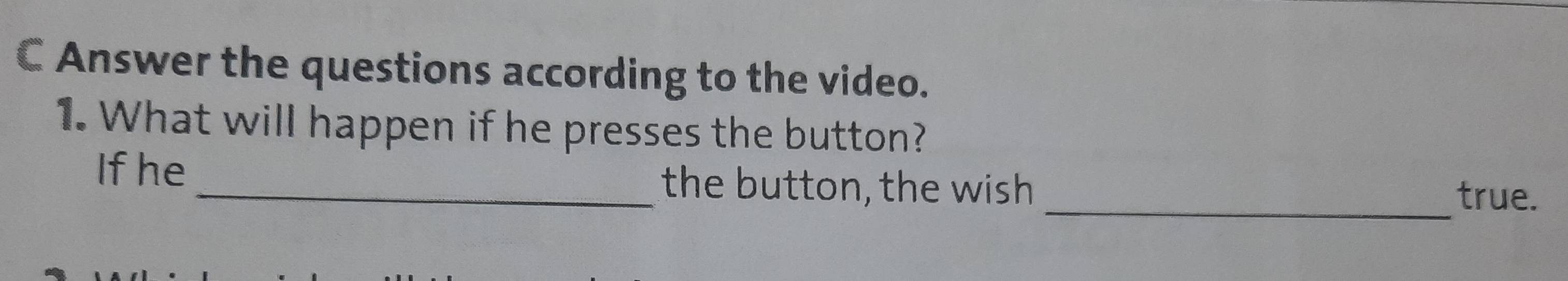 Answer the questions according to the video. 
1. What will happen if he presses the button? 
If he _the button, the wish _true.