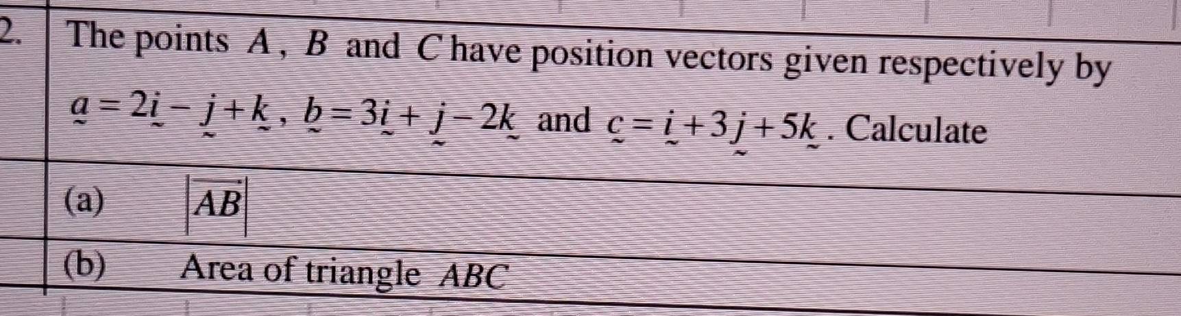 The points A , B and C have position vectors given respectively by
_ a=2_ i-_ =3i+_ k, _ b=3_ i+j-2k and c=i+3j+5k. Calculate 
(a) AB
(b) Area of triangle ABC