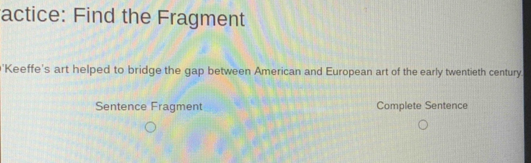 actice: Find the Fragment 
'Keeffe's art helped to bridge the gap between American and European art of the early twentieth century. 
Sentence Fragment Complete Sentence