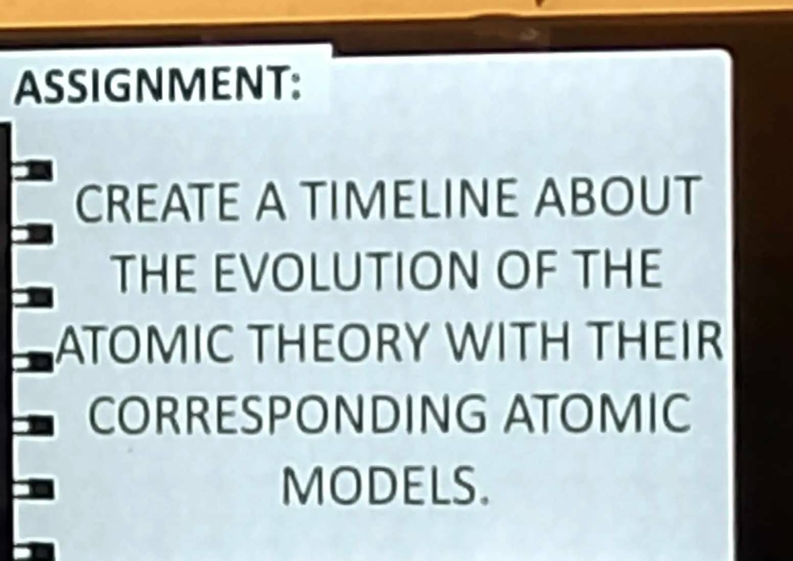 ASSIGNMENT: 
CREATE A TIMELINE ABOUT 
THE EVOLUTION OF THE 
ATOMIC THEORY WITH THEIR 
CORRESPONDING ATOMIC 
MODELS.