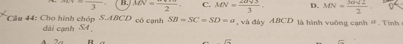 MN=frac 3 B. MN=frac 2. C. MN= 2asqrt(3)/3 . D. MN= 3asqrt(2)/2 . 
Câu 44: Cho hình chóp S. ABCD có cạnh SB=SC=SD=a , và đáy ABCD là hình vuông cạnh α. Tính 
dài cạnh SA 
R
sqrt() 
sqrt()