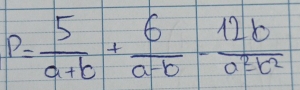 P= 5/a+b + 6/a-b - 12b/a^2-b^2 