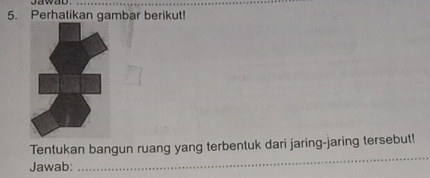 jawab.__ 
5. Perhatikan gambar berikut! 
_ 
Tentukan bangun ruang yang terbentuk dari jaring-jaring tersebut! 
Jawab: