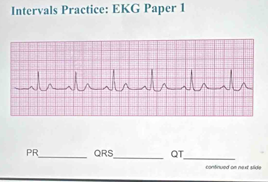 Intervals Practice: EKG Paper 1 
_ 
_
PR_  QRS QT 
continued on next slide