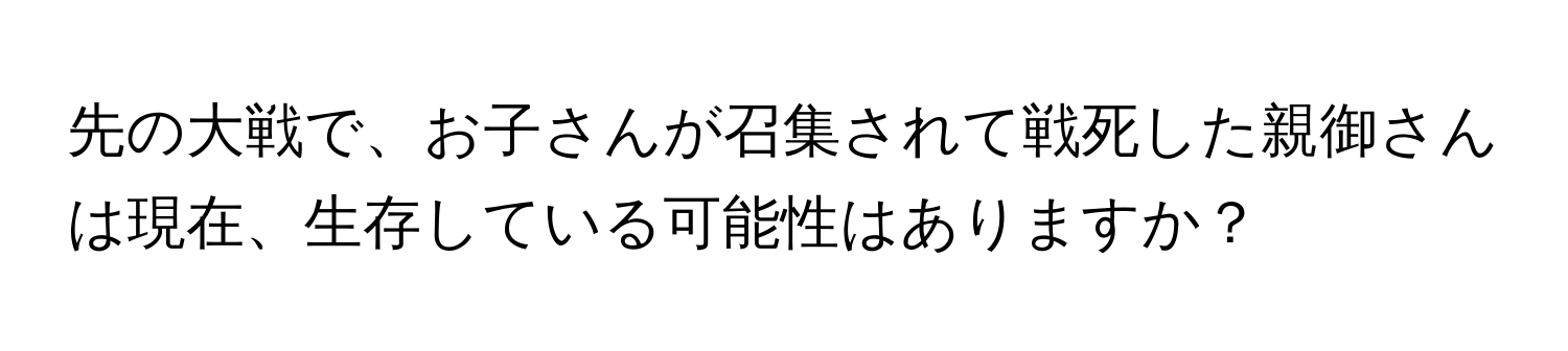 先の大戦で、お子さんが召集されて戦死した親御さんは現在、生存している可能性はありますか？