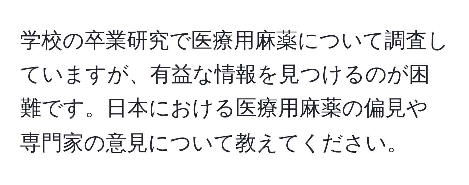 学校の卒業研究で医療用麻薬について調査していますが、有益な情報を見つけるのが困難です。日本における医療用麻薬の偏見や専門家の意見について教えてください。