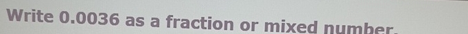 Write 0.0036 as a fraction or mixed number.