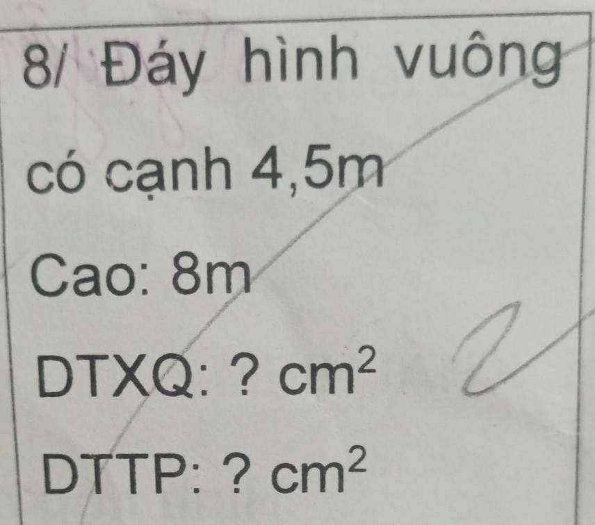 8/ Đáy hình vuông 
có cạnh 4,5m
Cao: 8m
DTXQ: ? cm^2
DTTP: ? cm^2